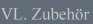 VL. Zubehr
